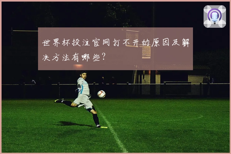 世界杯投注官网打不开的原因及解决方法有哪些？