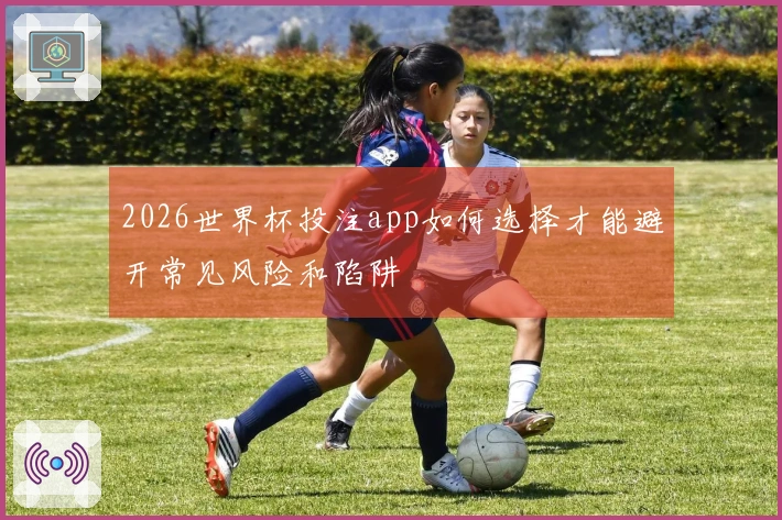 2026世界杯投注app如何选择才能避开常见风险和陷阱