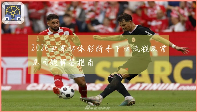 2026世界杯体彩新手下注流程及常见问题解答指南