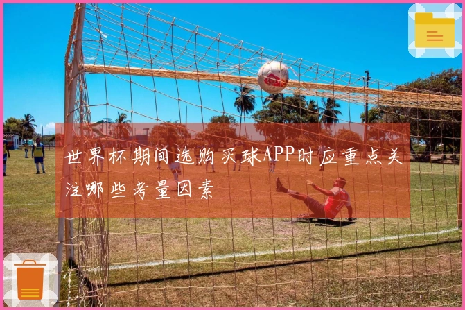 世界杯期间选购买球APP时应重点关注哪些考量因素