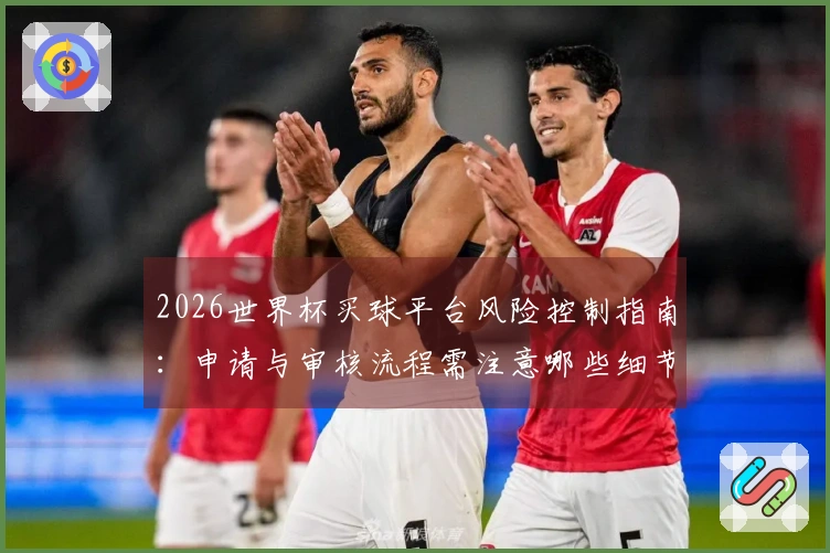 2026世界杯买球平台风险控制指南：申请与审核流程需注意哪些细节？