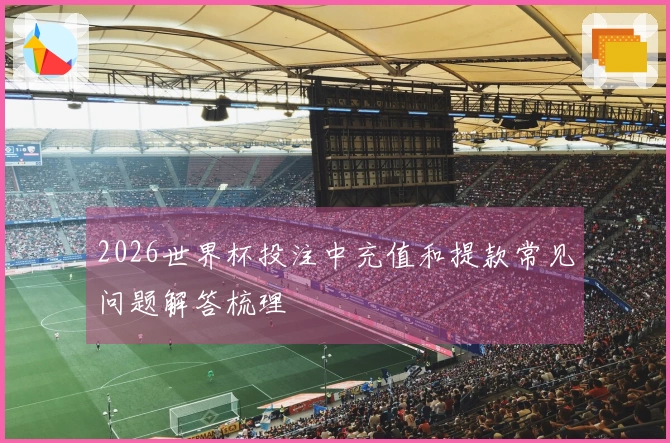 2026世界杯投注中充值和提款常见问题解答梳理