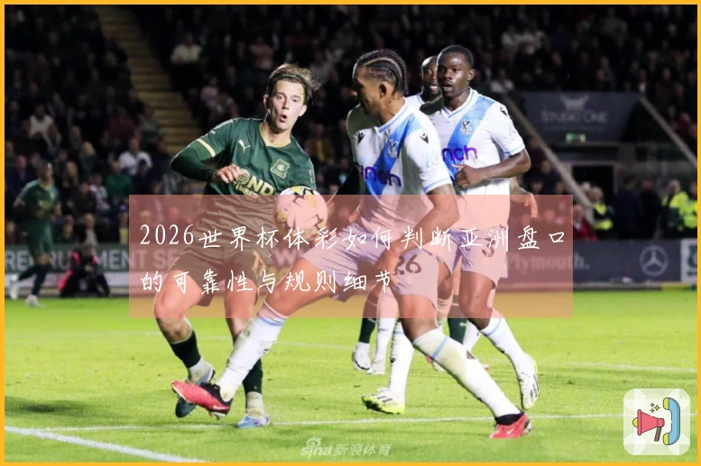 2026世界杯体彩如何判断亚洲盘口的可靠性与规则细节