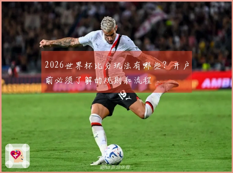 2026世界杯比分玩法有哪些？开户前必须了解的规则和流程