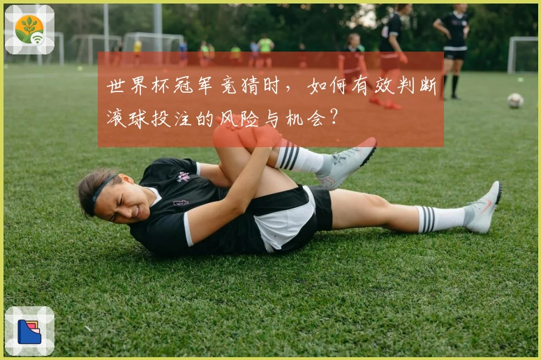 世界杯冠军竞猜时，如何有效判断滚球投注的风险与机会？