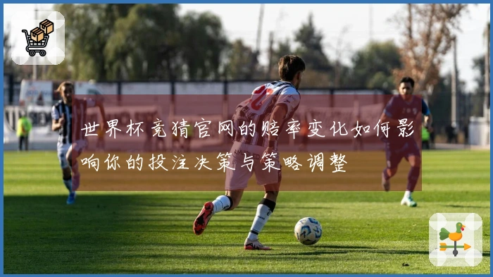 世界杯竞猜官网的赔率变化如何影响你的投注决策与策略调整