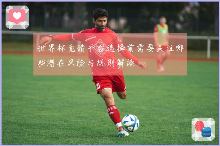 世界杯竞猜平台选择前需要关注哪些潜在风险与规则解读