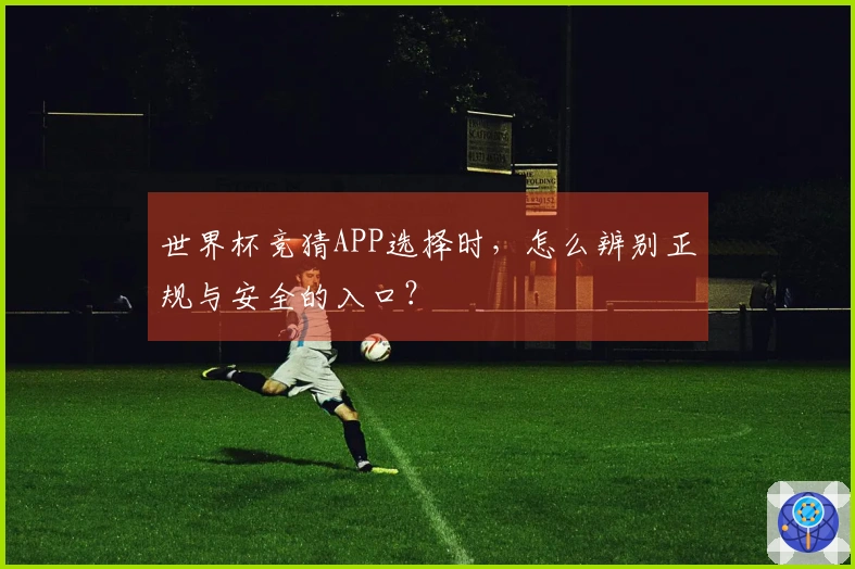 世界杯竞猜APP选择时，怎么辨别正规与安全的入口？