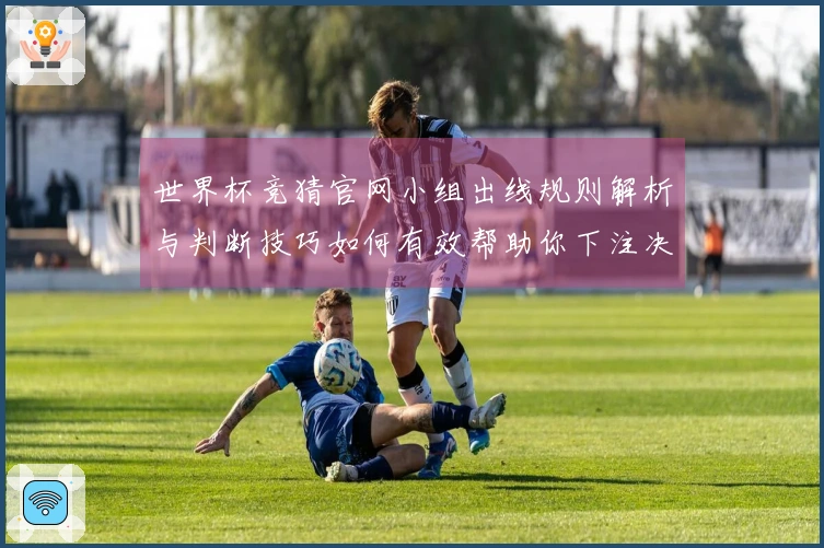世界杯竞猜官网小组出线规则解析与判断技巧如何有效帮助你下注决策