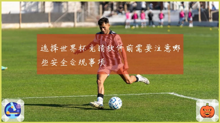 选择世界杯竞猜软件前需要注意哪些安全合规事项