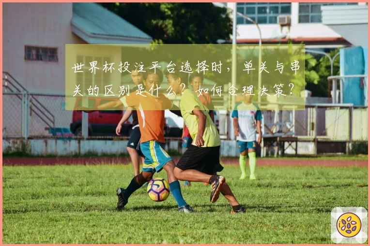 世界杯投注平台选择时，单关与串关的区别是什么？如何合理决策？