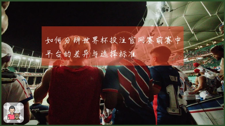 如何分辨世界杯投注官网赛前赛中平台的差异与选择标准