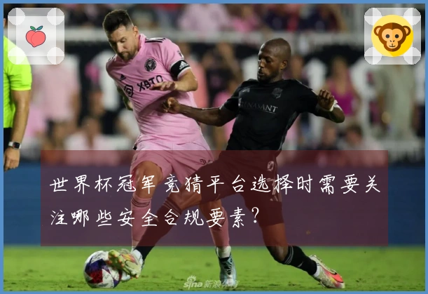 世界杯冠军竞猜平台选择时需要关注哪些安全合规要素？