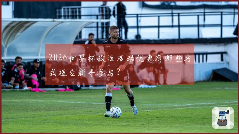 2026世界杯投注活动优惠有哪些方式适合新手参与？