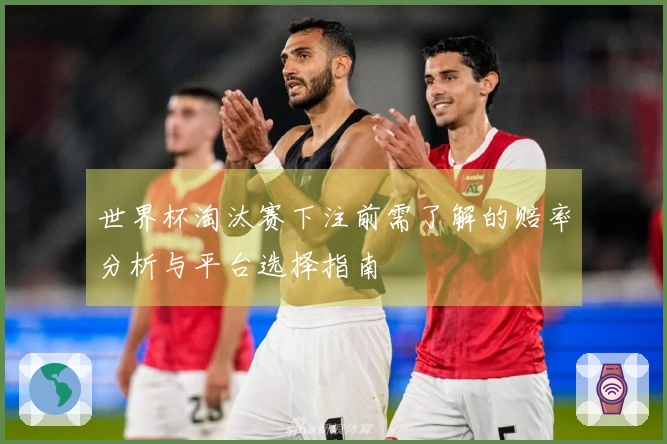 世界杯淘汰赛下注前需了解的赔率分析与平台选择指南