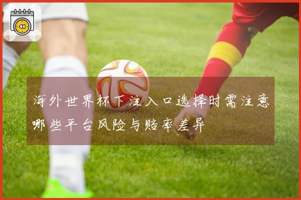 海外世界杯下注入口选择时需注意哪些平台风险与赔率差异
