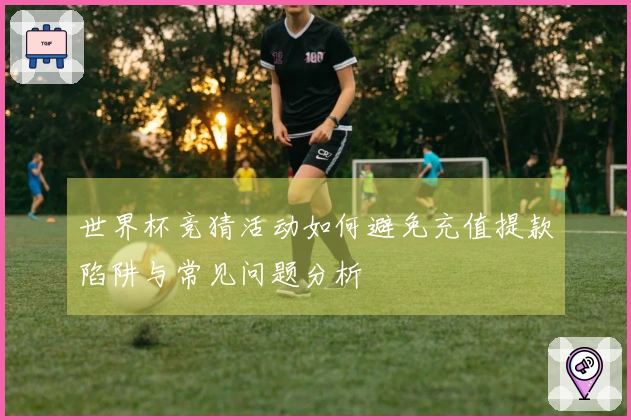 世界杯竞猜活动如何避免充值提款陷阱与常见问题分析