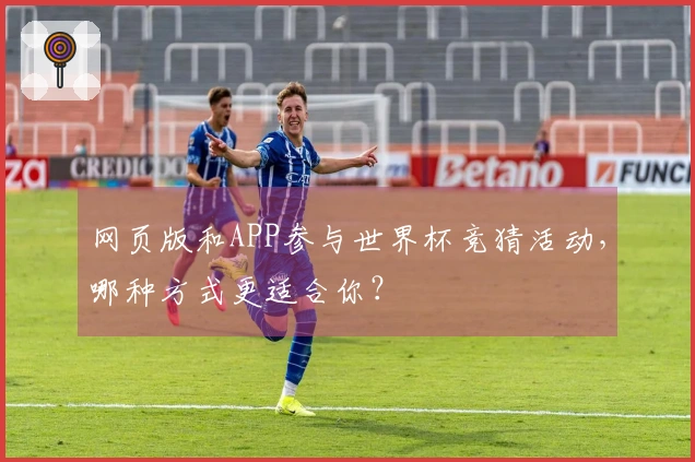 网页版和APP参与世界杯竞猜活动，哪种方式更适合你？