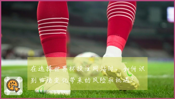 在选择世界杯投注网站时，如何识别临场变化带来的风险和机遇？