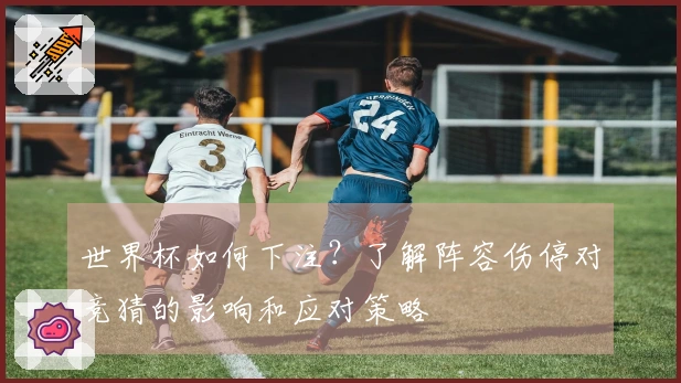 世界杯如何下注？了解阵容伤停对竞猜的影响和应对策略