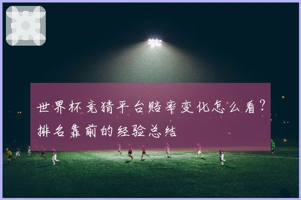 世界杯竞猜平台赔率变化怎么看？排名靠前的经验总结