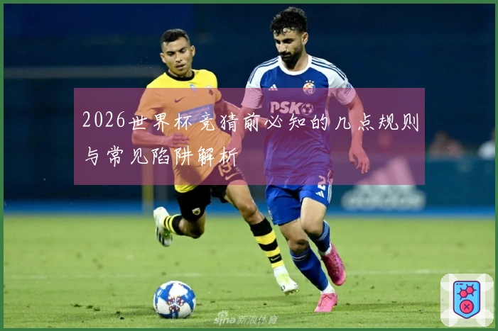 2026世界杯竞猜前必知的几点规则与常见陷阱解析