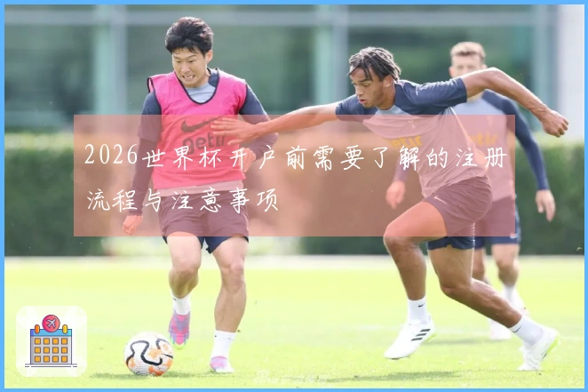 2026世界杯开户前需要了解的注册流程与注意事项
