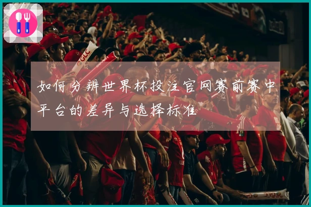 如何分辨世界杯投注官网赛前赛中平台的差异与选择标准