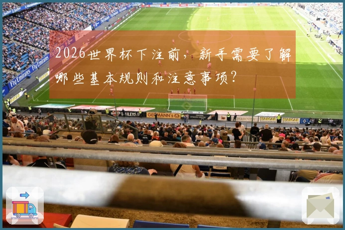 2026世界杯下注前，新手需要了解哪些基本规则和注意事项？