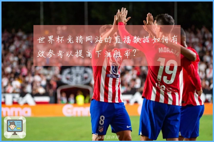 世界杯竞猜网站的直播数据如何有效参考以提高下注胜率？