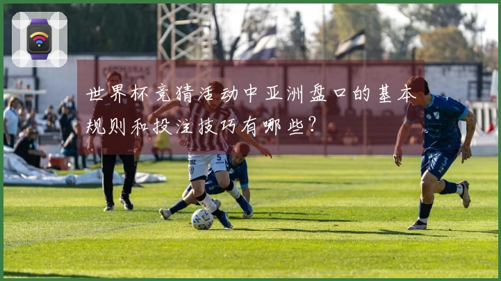 世界杯竞猜活动中亚洲盘口的基本规则和投注技巧有哪些？
