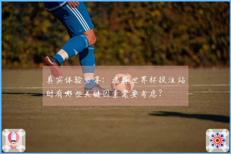 真实体验分享：选择世界杯投注站时有哪些关键因素需要考虑？