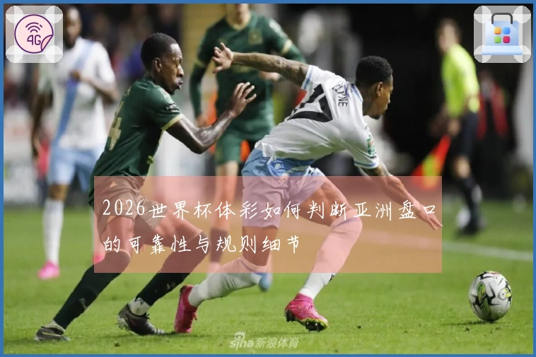 2026世界杯体彩如何判断亚洲盘口的可靠性与规则细节