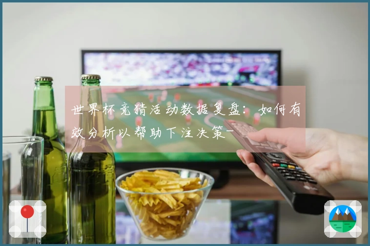 世界杯竞猜活动数据复盘：如何有效分析以帮助下注决策-