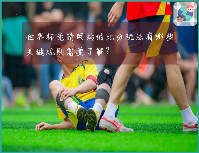 世界杯竞猜网站的比分玩法有哪些关键规则需要了解？