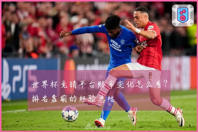 世界杯竞猜平台赔率变化怎么看？排名靠前的经验总结