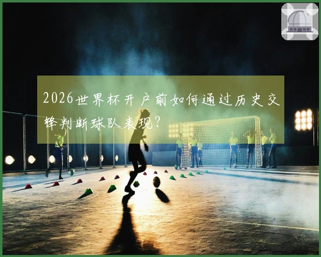 2026世界杯开户前如何通过历史交锋判断球队表现？