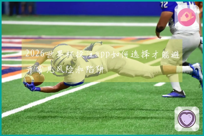 2026世界杯投注app如何选择才能避开常见风险和陷阱