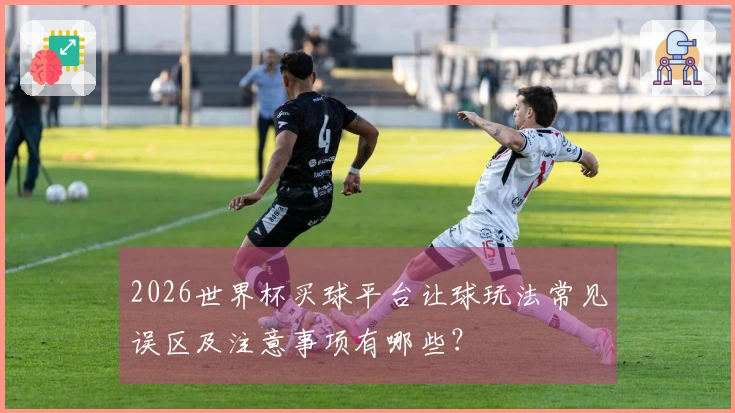 2026世界杯买球平台让球玩法常见误区及注意事项有哪些？