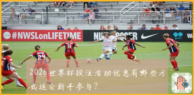 2026世界杯投注活动优惠有哪些方式适合新手参与？