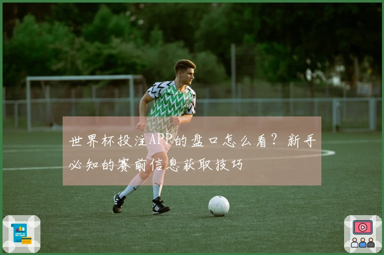 世界杯投注APP的盘口怎么看？新手必知的赛前信息获取技巧