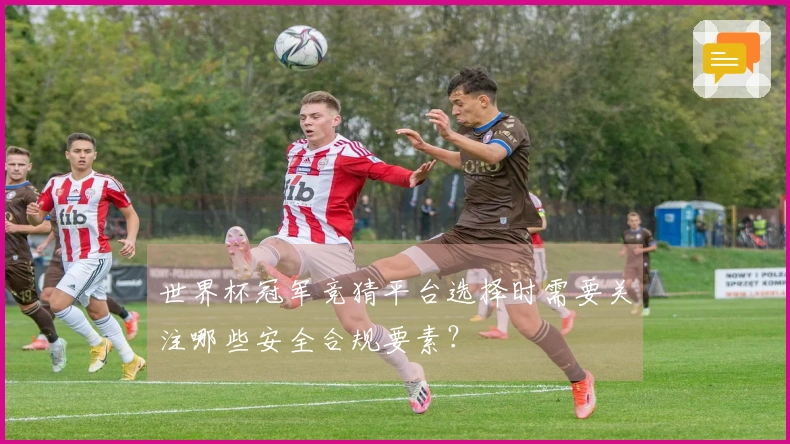 世界杯冠军竞猜平台选择时需要关注哪些安全合规要素？